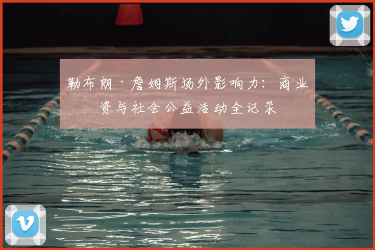 勒布朗·詹姆斯场外影响力：商业投资与社会公益活动全记录