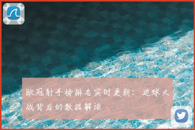 欧冠射手榜排名实时更新：进球大战背后的数据解读
