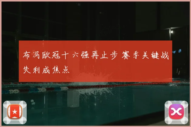 布冯欧冠十六强再止步 赛季关键战失利成焦点