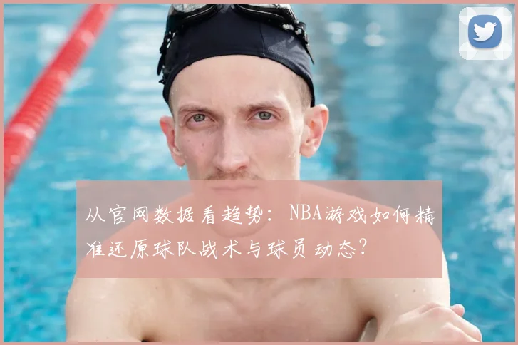 从官网数据看趋势：NBA游戏如何精准还原球队战术与球员动态？