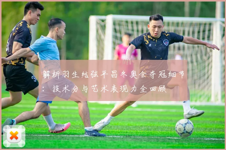 解析羽生结弦平昌冬奥会夺冠细节：技术分与艺术表现力全回顾