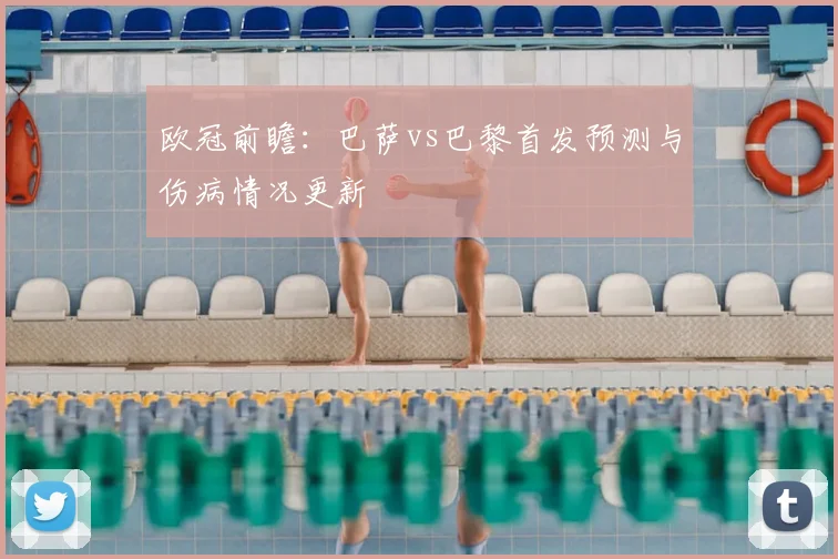 欧冠前瞻：巴萨vs巴黎首发预测与伤病情况更新