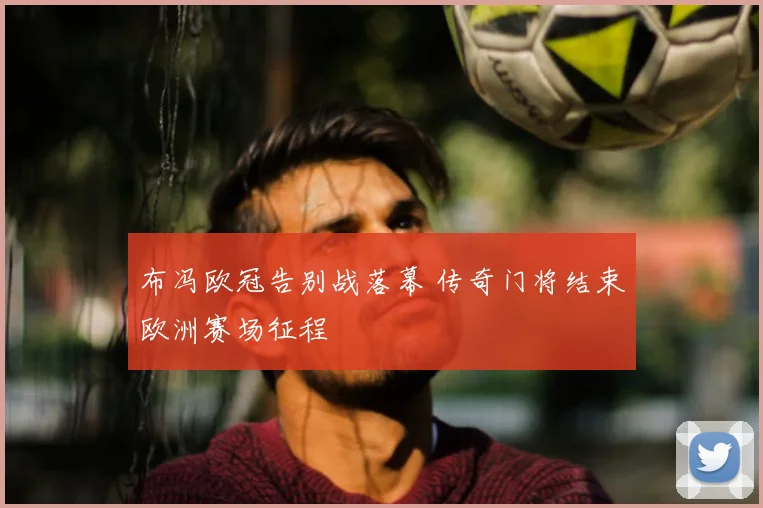 布冯欧冠告别战落幕 传奇门将结束欧洲赛场征程