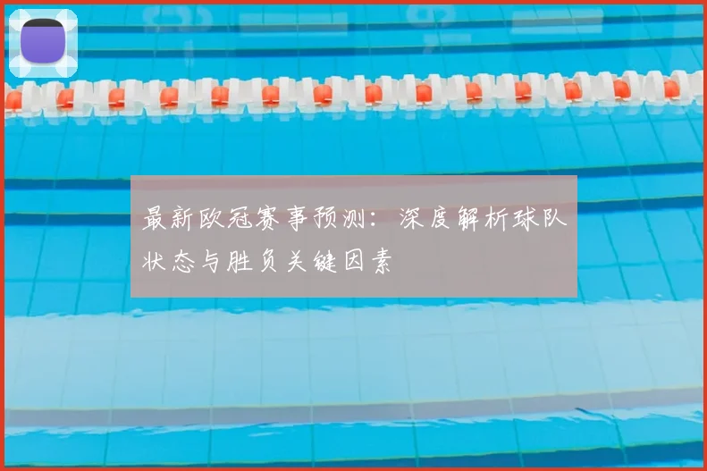最新欧冠赛事预测：深度解析球队状态与胜负关键因素