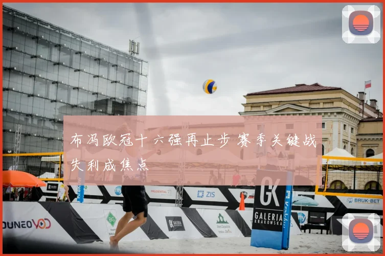 布冯欧冠十六强再止步 赛季关键战失利成焦点