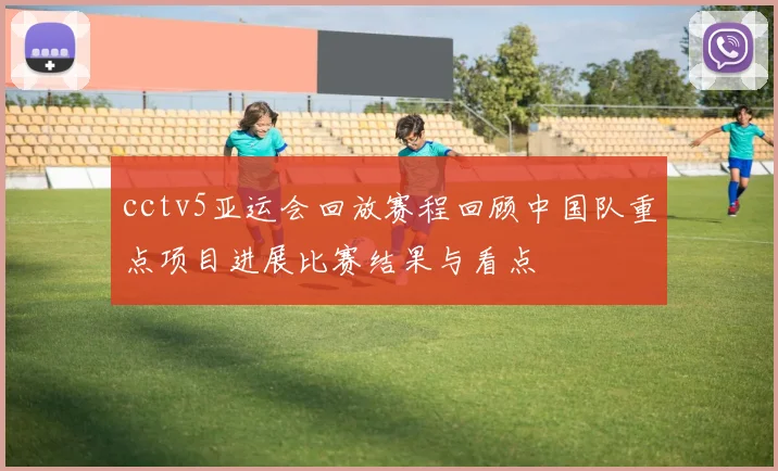 cctv5亚运会回放赛程回顾中国队重点项目进展比赛结果与看点