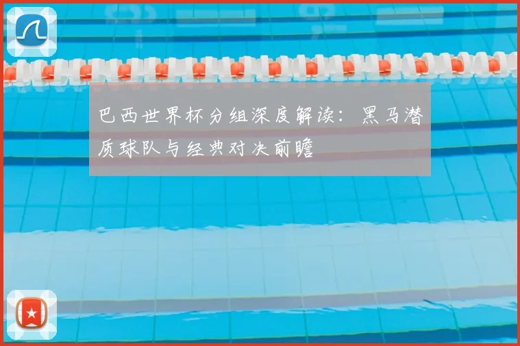 巴西世界杯分组深度解读：黑马潜质球队与经典对决前瞻