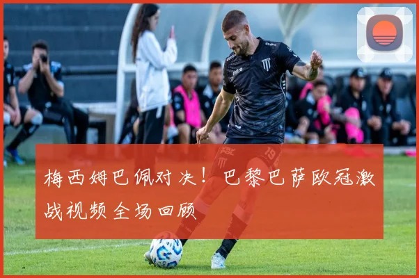 梅西姆巴佩对决！巴黎巴萨欧冠激战视频全场回顾