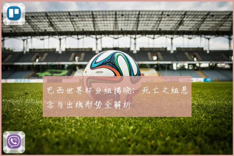 巴西世界杯分组揭晓：死亡之组悬念与出线形势全解析