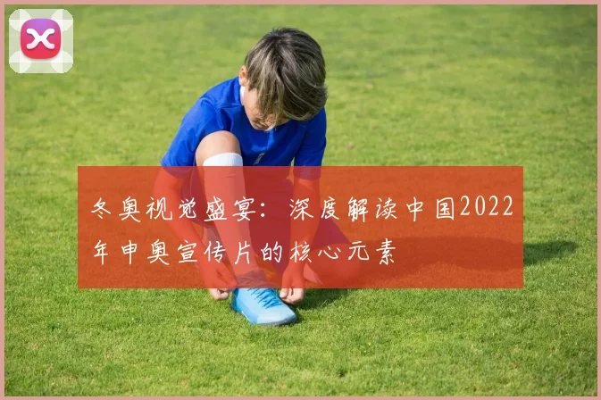 冬奥视觉盛宴：深度解读中国2022年申奥宣传片的核心元素