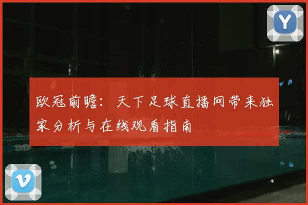 欧冠前瞻：天下足球直播网带来独家分析与在线观看指南