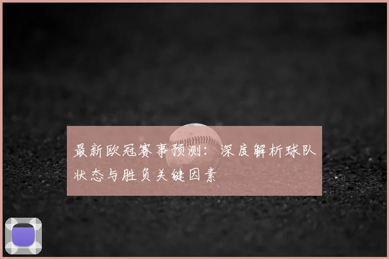 最新欧冠赛事预测：深度解析球队状态与胜负关键因素