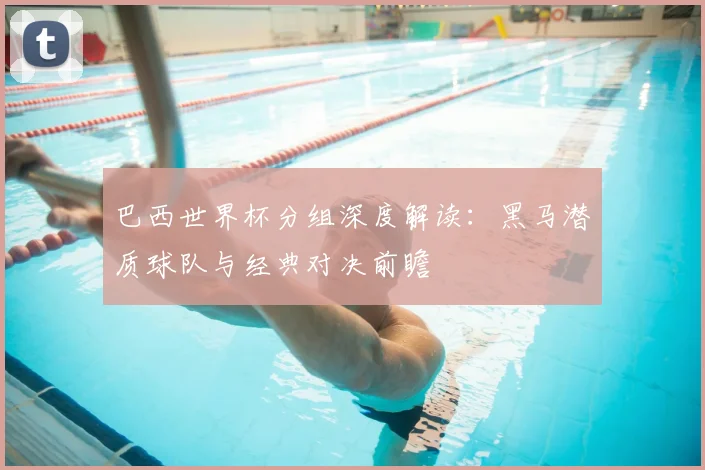 巴西世界杯分组深度解读：黑马潜质球队与经典对决前瞻