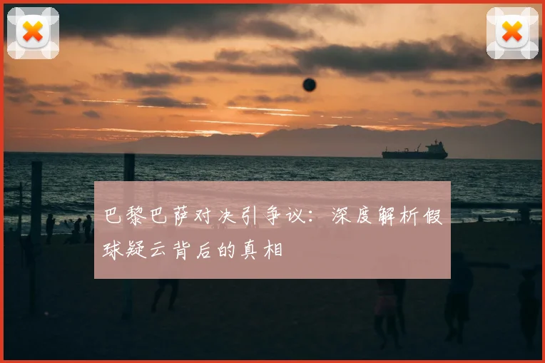 巴黎巴萨对决引争议：深度解析假球疑云背后的真相