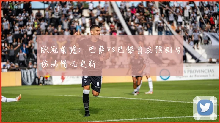 欧冠前瞻：巴萨vs巴黎首发预测与伤病情况更新