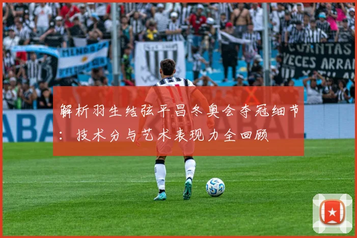 解析羽生结弦平昌冬奥会夺冠细节：技术分与艺术表现力全回顾