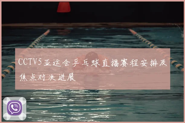 CCTV5亚运会乒乓球直播赛程安排及焦点对决进展