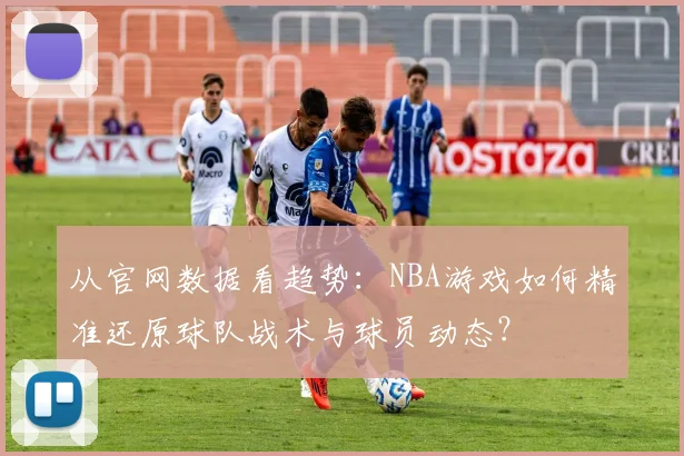 从官网数据看趋势：NBA游戏如何精准还原球队战术与球员动态？